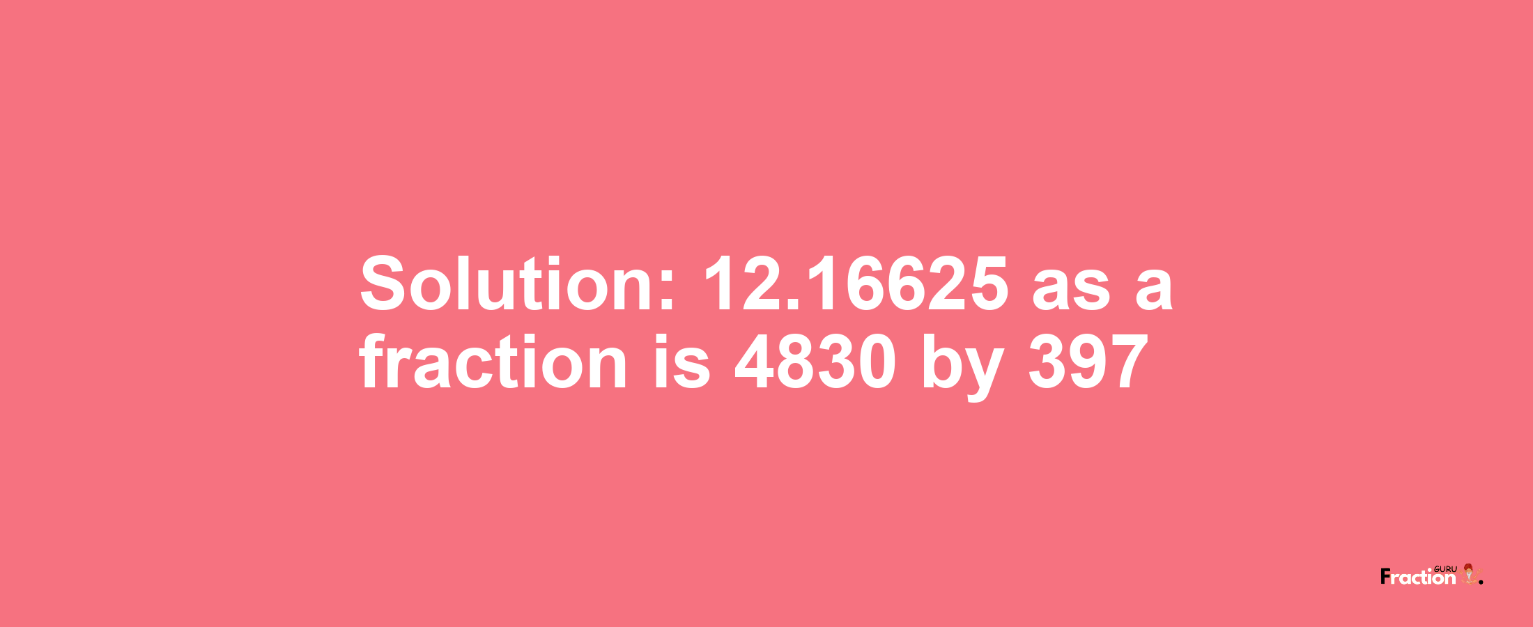Solution:12.16625 as a fraction is 4830/397